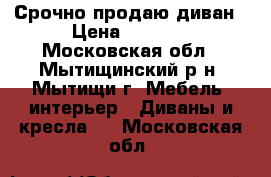 Срочно продаю диван › Цена ­ 8 000 - Московская обл., Мытищинский р-н, Мытищи г. Мебель, интерьер » Диваны и кресла   . Московская обл.